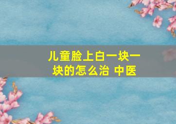 儿童脸上白一块一块的怎么治 中医